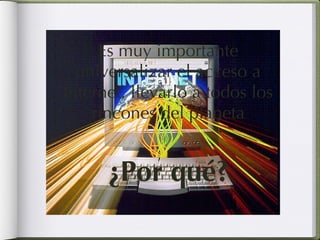 Es muy importante universalizar el acceso a Internet, llevarlo a todos los rincones del planeta ¿Por qué? 
