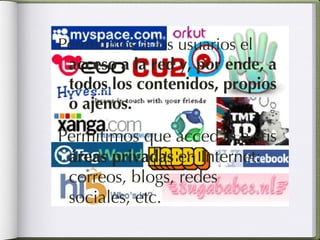 Permitimos a los usuarios el  acceso a la red y, por ende, a todos los contenidos, propios o ajenos. Permitimos que accedan a sus  áreas privadas  en Internet: correos, blogs, redes sociales, etc. 