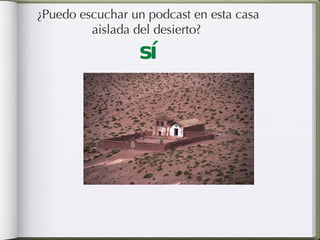 ¿Puedo escuchar un podcast en esta casa aislada del desierto?  sí 