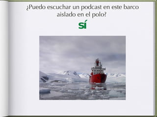 ¿Puedo escuchar un podcast en este barco aislado en el polo?  sí 