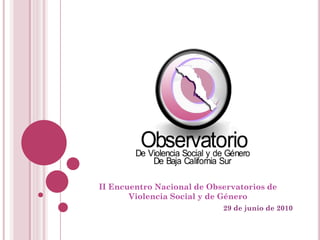 II Encuentro Nacional de Observatorios de
Violencia Social y de Género
29 de junio de 2010
 