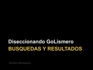 BUSQUEDAS Y RESULTADOS
Diseccionando GoLismero
Ponente: Rául Requero
 