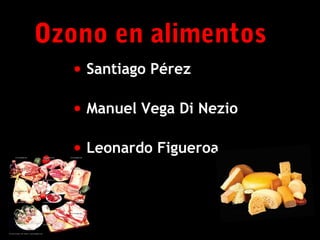 Ozono en alimentos
• Santiago Pérez
• Manuel Vega Di Nezio
• Leonardo Figueroa

1

 