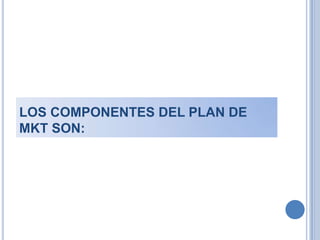 LOS COMPONENTES DEL PLAN DE MKT SON: