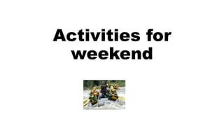 Activities for
weekend
 