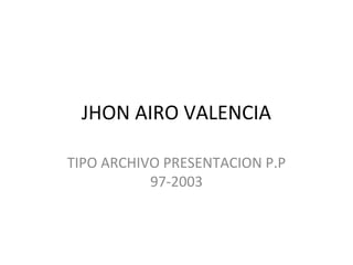 JHON AIRO VALENCIA

TIPO ARCHIVO PRESENTACION P.P
           97-2003
 