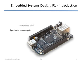 Embedded Systems Design: P1 - Introduction
Embedded Systems Design P1 1
BeagleBone Black
Open-source Linux computer
 