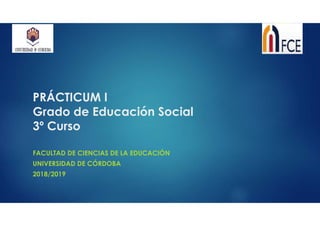 PRÁCTICUM I
Grado de Educación Social
3º Curso
FACULTAD DE CIENCIAS DE LA EDUCACIÓN
UNIVERSIDAD DE CÓRDOBA
2018/2019
 