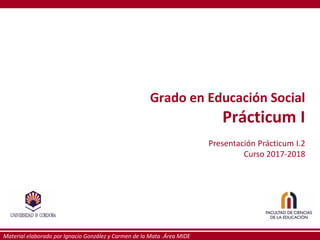 Material elaborado por Ignacio González y Carmen de la Mata .Área MIDE
Grado en Educación Social
Prácticum I
Presentación Prácticum I.2
Curso 2017-2018
 