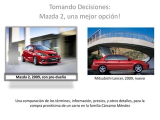 Tomando Decisiones: Mazda 2, una mejor opción! Mazda 2, 2009, con pre-dueño Mitsubishi Lancer, 2009, nuevo Una comparación de los términos, información, precios, y otros detalles, para la compra prontísima de un carro en la familia Cárcamo Méndez  