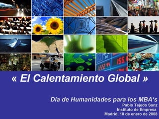Día de Humanidades para los MBA ‘s Pablo Tejedo Sanz Instituto de Empresa  Madrid, 18 de enero de 2008 «  El Calentamiento Global » 