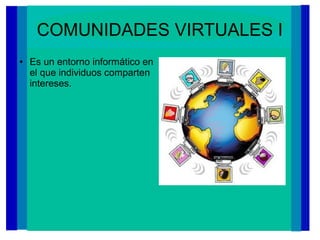 COMUNIDADES VIRTUALES I
● Es un entorno informático en
el que individuos comparten
intereses.
 