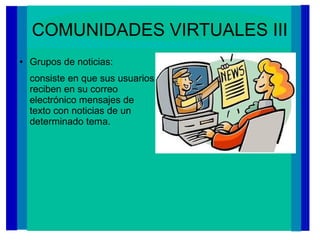 COMUNIDADES VIRTUALES III
● Grupos de noticias:
consiste en que sus usuarios
reciben en su correo
electrónico mensajes de
texto con noticias de un
determinado tema.
 