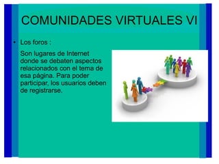 COMUNIDADES VIRTUALES VI
● Los foros :
Son lugares de Internet
donde se debaten aspectos
relacionados con el tema de
esa página. Para poder
participar, los usuarios deben
de registrarse.
 