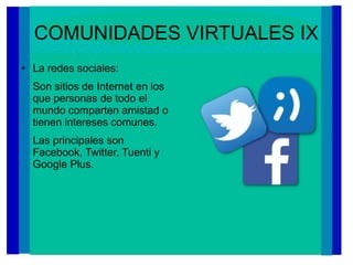 COMUNIDADES VIRTUALES IX
● La redes sociales:
Son sitios de Internet en los
que personas de todo el
mundo comparten amistad o
tienen intereses comunes.
Las principales son
Facebook, Twitter, Tuenti y
Google Plus.
 