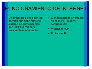 FUNCIONAMIENTO DE INTERNET
● Un protocolo de red son las
normas que debe seguir el
sistema de comunicación
que utiliza la red para
intercambiar información.
● El más utilizado en internet
es el TCP/IP que se
compone de:
● Protocolo TCP
● Protocolo IP
 