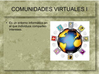 COMUNIDADES VIRTUALES I
● Es un entorno informático en
el que individuos comparten
intereses.
 