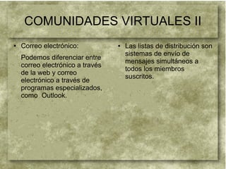COMUNIDADES VIRTUALES II
● Correo electrónico:
Podemos diferenciar entre
correo electrónico a través
de la web y correo
electrónico a través de
programas especializados,
como Outlook.
● Las listas de distribución son
sistemas de envío de
mensajes simultáneos a
todos los miembros
suscritos.
 