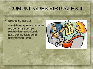 COMUNIDADES VIRTUALES III
● Grupos de noticias:
consiste en que sus usuarios
reciben en su correo
electrónico mensajes de
texto con noticias de un
determinado tema.
 