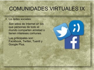 COMUNIDADES VIRTUALES IX
● La redes sociales:
Son sitios de Internet en los
que personas de todo el
mundo comparten amistad o
tienen intereses comunes.
Las principales son
Facebook, Twitter, Tuenti y
Google Plus.
 