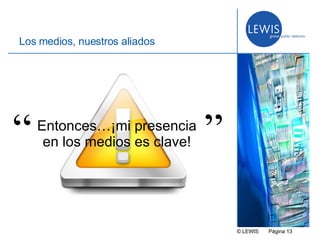 © LEWIS  P ágina   Los medios, nuestros aliados Entonces…¡mi presencia en los medios es clave! “ ” 