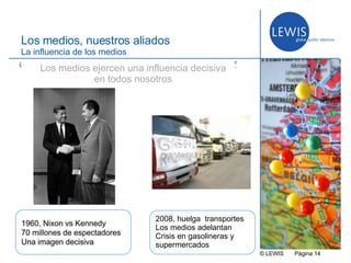© LEWIS  P ágina   Los medios, nuestros aliados La influencia de los medios 2008, huelga  transportes Los medios adelantan Crisis en gasolineras y supermercados Los medios ejercen una influencia decisiva en todos nosotros “ ” 