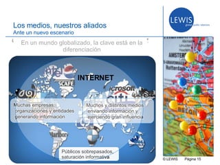 © LEWIS  P ágina   Los medios, nuestros aliados Ante un nuevo escenario Públicos sobrepasados, saturación informativa INTERNET En un mundo globalizado, la clave está en la diferenciación “ ” 