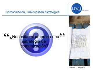 © LEWIS  P ágina   Comunicación, una cuestión estratégica ¿Necesita mi empresa una estrategia de  comunicación? “ ” 