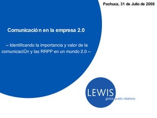 Comunicación en la empresa 2.0 ~ Identificando la importancia y valor de la comunicación y las RRPP en un mundo 2.0 ~  Pachuca, 31 de Julio de 2008  