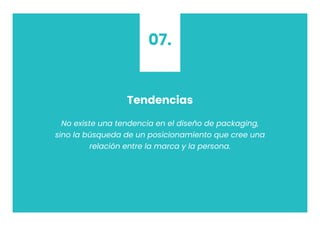 Tendencias
No existe una tendencia en el diseño de packaging,
sino la búsqueda de un posicionamiento que cree una
relación entre la marca y la persona.
07.
 