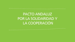 PACTO ANDALUZ
POR LA SOLIDARIDAD Y
LA COOPERACIÓN
 