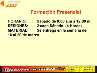 Formación Presencial
HORARIO:        Sábado de 8:00 a.m a 12:00 m.
SESIONES:       2 cada Sábado (4 Horas)
MATERIAL:       Se entrega en la semana del
16 al 20 de marzo
 