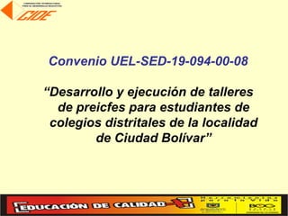 Convenio UEL-SED-19-094-00-08

“Desarrollo y ejecución de talleres
  de preicfes para estudiantes de
 colegios distritales de la localidad
        de Ciudad Bolívar”
 