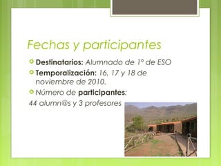 Fechas y participantes
 Destinatarios: Alumnado de 1º de ESO
 Temporalización: 16, 17 y 18 de
noviembre de 2010.
 Número de participantes:
44 alumn@s y 3 profesores
 