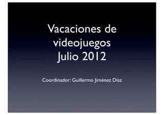 Vacaciones de
   videojuegos
    Julio 2012
Coordinador: Guillermo Jiménez Díaz
 