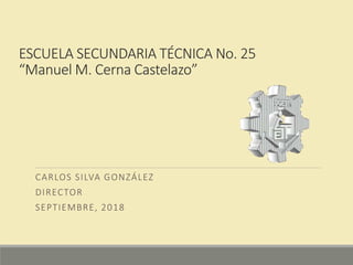 ESCUELA SECUNDARIA TÉCNICA No. 25
“Manuel M. Cerna Castelazo”
CARLOS SILVA GONZÁLEZ
DIRECTOR
SEPTIEMBRE, 2018
 