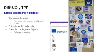 DIBUJO y TPR
Somos diseñadores y digitales:
● Concurso de logos
○ Formulario para votar en la pág web
○ 3º eso
● 5 finalistas de cada país
● Creación de logo en España
○ Trabajo cooperativo
 