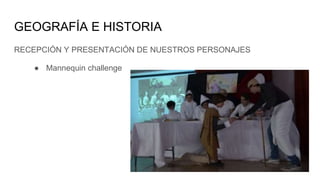 GEOGRAFÍA E HISTORIA
RECEPCIÓN Y PRESENTACIÓN DE NUESTROS PERSONAJES
● Mannequin challenge
 