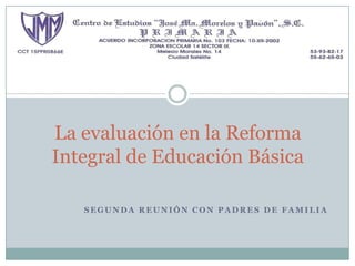 La evaluación en la Reforma
Integral de Educación Básica

   SEGUNDA REUNIÓN CON PADRES DE FAMILIA
 