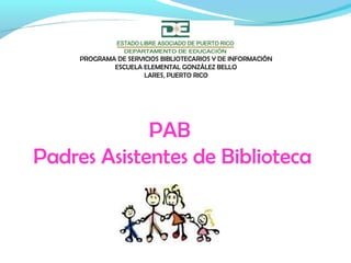 PAB
Padres Asistentes de Biblioteca
PROGRAMA DE SERVICIOS BIBLIOTECARIOS Y DE INFORMACIÓN
ESCUELA ELEMENTAL GONZÁLEZ BELLO
LARES, PUERTO RICO
 