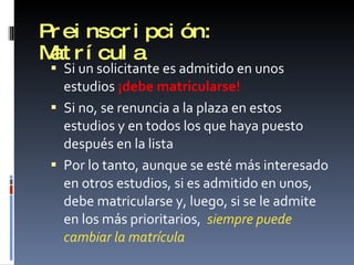 Preinscripción: Matrícula Si un solicitante es admitido en unos estudios  ¡debe matricularse! Si no, se renuncia a la plaza en estos estudios y en todos los que haya puesto después en la lista Por lo tanto, aunque se esté más interesado en otros estudios, si es admitido en unos, debe matricularse y, luego, si se le admite en los más prioritarios,  siempre puede cambiar la matrícula 