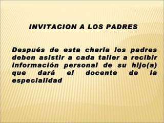 INVITACION A LOS PADRES  Después de esta charla los padres deben asistir a cada taller a recibir información personal de su hijo(a) que dará el docente de la especialidad 