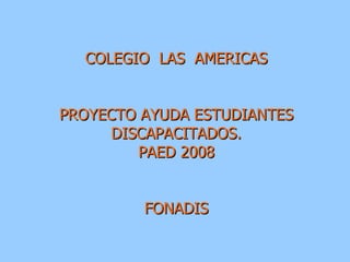 COLEGIO  LAS  AMERICAS PROYECTO AYUDA ESTUDIANTES DISCAPACITADOS. PAED 2008 FONADIS 