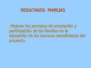 RESULTADOS  FAMILIAS Mejorar los procesos de aceptación y participación de las familias en la educación de los alumnos beneficiados del proyecto. 