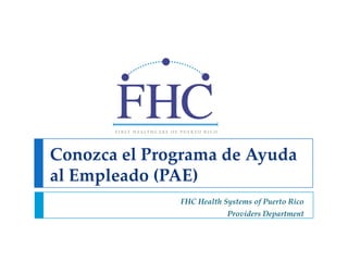 Conozca el Programa de Ayuda
al Empleado (PAE)
              FHC Health Systems of Puerto Rico
                          Providers Department
 