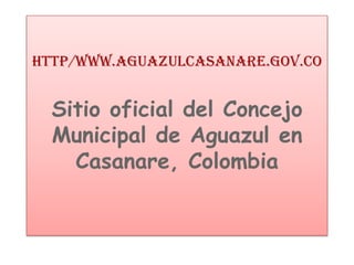 http/WWW.Aguazulcasanare.gov.co


  Sitio oficial del Concejo
  Municipal de Aguazul en
    Casanare, Colombia
 