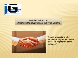 IND GROUPS LLC
INDUSTRIAL OVERSEAS DISTRIBUTORS




                      "I can't understand why
                      people are frightened of new
                      ideas. I'm frightened of the
                      old ones"
 