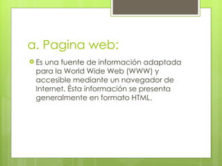 a. Pagina web:
 Esuna fuente de información adaptada
 para la World Wide Web (WWW) y
 accesible mediante un navegador de
 Internet. Ésta información se presenta
 generalmente en formato HTML.
 