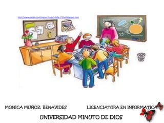 http://www.google.com/imgres?imgurl=http://1.bp.blogspot.com




MONICA MUÑOZ BENAVIDES                                             LICENCIATURA EN INFORMATICA

                         UNIVERSIDAD MINUTO DE DIOS
 