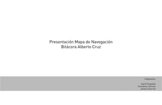 Presentación Mapa de Navegación
Bitácora Alberto Cruz
Integrantes:
Ingrid Céspedes
Constanza Johnson
Javiera Ulzurrún
 
